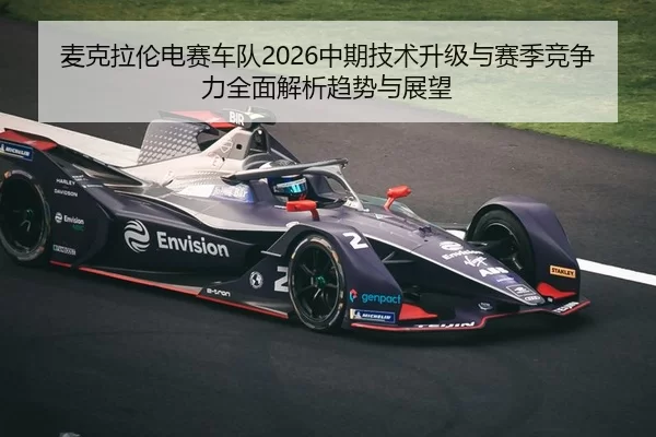 麦克拉伦电赛车队2026中期技术升级与赛季竞争力全面解析趋势与展望
