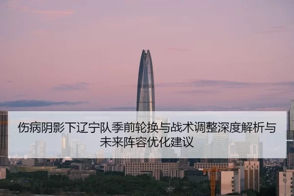伤病阴影下辽宁队季前轮换与战术调整深度解析与未来阵容优化建议