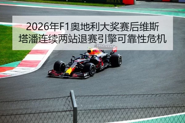 2026年F1奥地利大奖赛后维斯塔潘连续两站退赛引擎可靠性危机