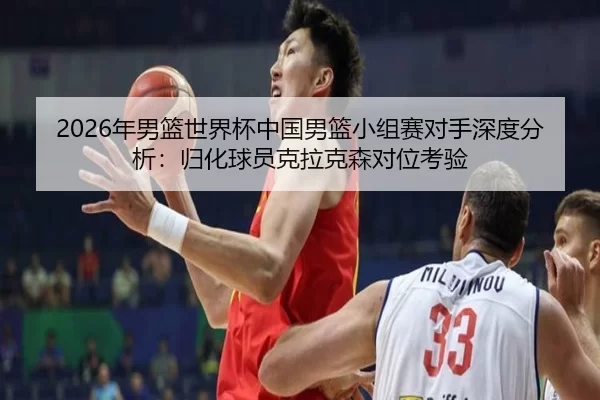 2026年男篮世界杯中国男篮小组赛对手深度分析：归化球员克拉克森对位考验